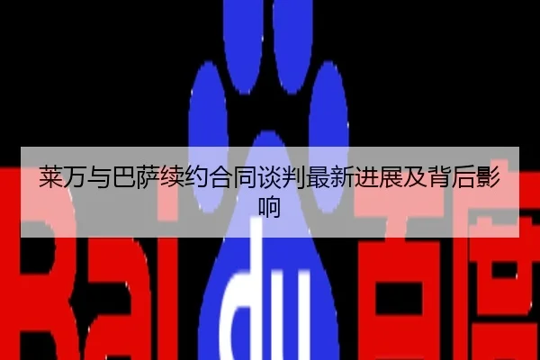 莱万与巴萨续约合同谈判最新进展及背后影响